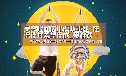 吴奇隆回应小虎队重组 在洽谈并希望促成_爱游戏(图4) 体育手机端APP