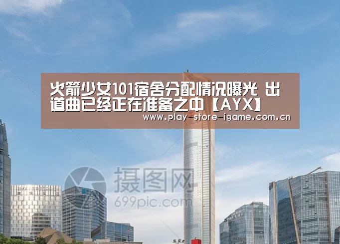 火箭少女101宿舍分配情况曝光 出道曲已经正在准备之中【AYX】(图1)