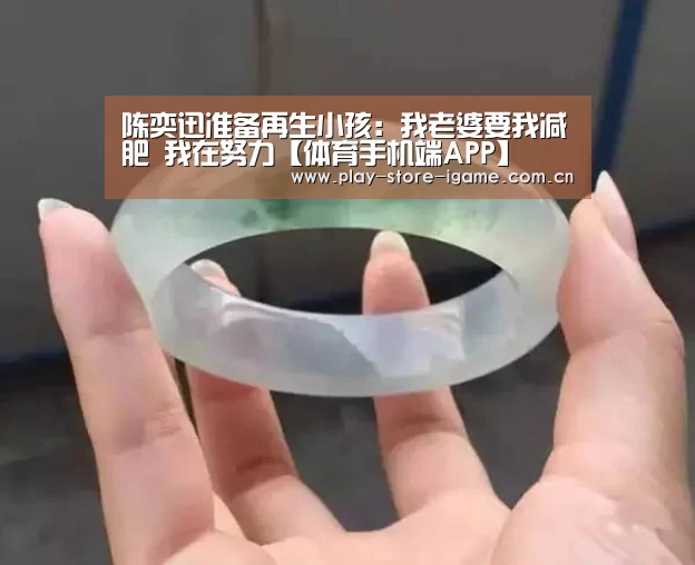 陈奕迅准备再生小孩:我老婆要我减肥 我在努力【体育手机端APP】(图2) 陈奕迅准备再生小孩:我老婆要我减肥 我在努力【体育手机端APP】(图2)
