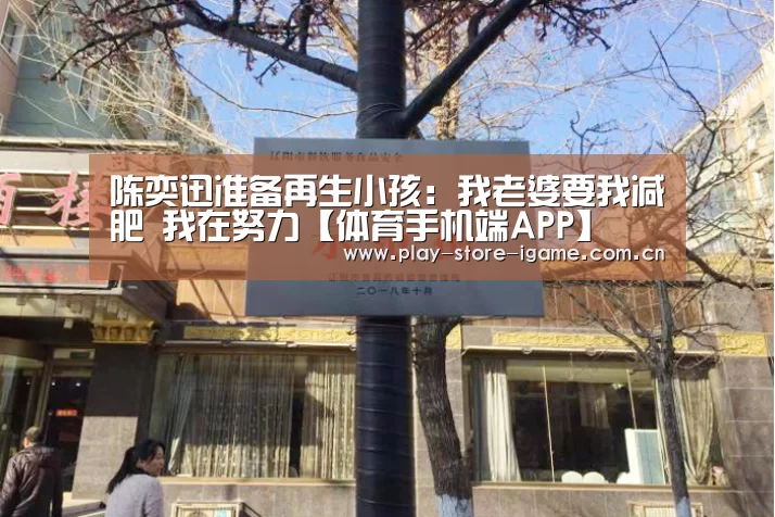 陈奕迅准备再生小孩:我老婆要我减肥 我在努力【体育手机端APP】(图1) 陈奕迅准备再生小孩:我老婆要我减肥 我在努力【体育手机端APP】(图1)