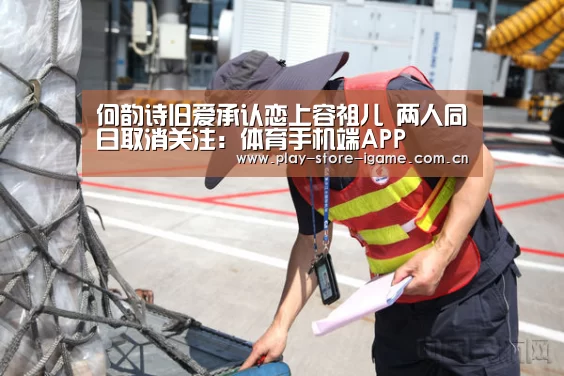 何韵诗旧爱承认恋上容祖儿 两人同日取消关注:体育手机端APP(图1) 何韵诗旧爱承认恋上容祖儿 两人同日取消关注:体育手机端APP(图1)